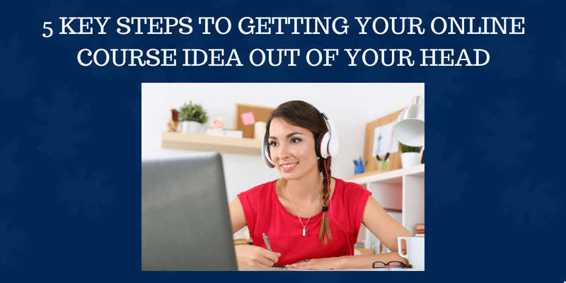 5-KEY-STEPS-TO-GETTING-YOUR-ONLINE-COURSE-IDEA-OUT-OF-YOUR-HEAD-1